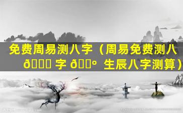 免费周易测八字（周易免费测八 🐞 字 🌺  生辰八字测算）